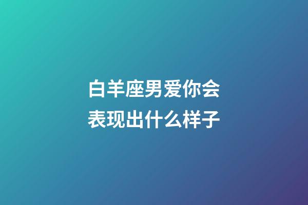 白羊座男爱你会表现出什么样子-第1张-星座运势-玄机派