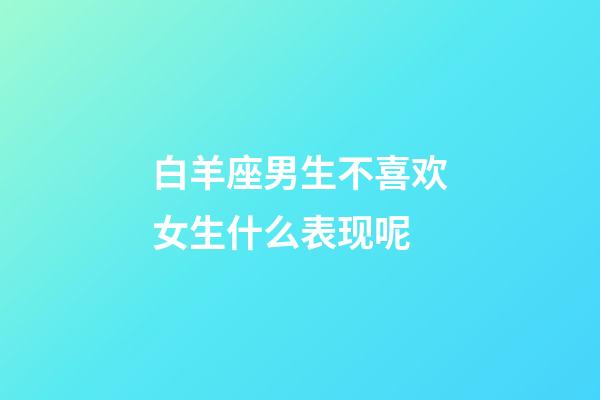 白羊座男生不喜欢女生什么表现呢-第1张-星座运势-玄机派