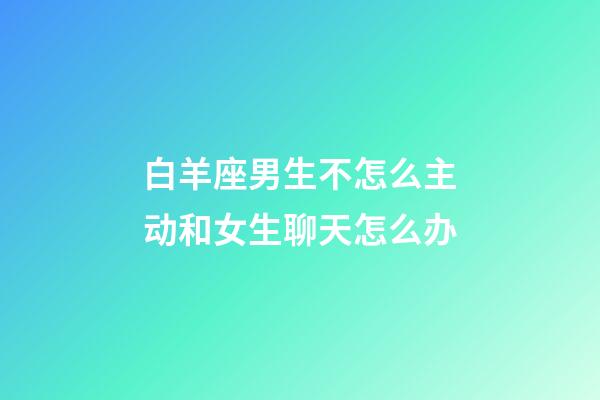 白羊座男生不怎么主动和女生聊天怎么办-第1张-星座运势-玄机派