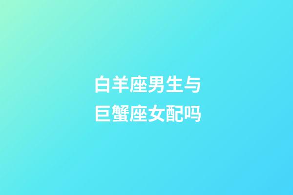 白羊座男生与巨蟹座女配吗-第1张-星座运势-玄机派