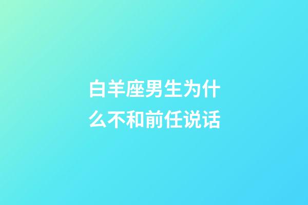 白羊座男生为什么不和前任说话-第1张-星座运势-玄机派