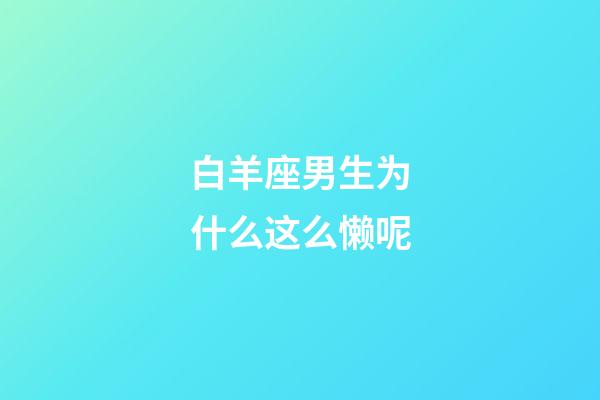 白羊座男生为什么这么懒呢-第1张-星座运势-玄机派