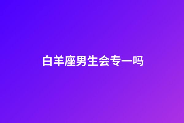白羊座男生会专一吗-第1张-星座运势-玄机派