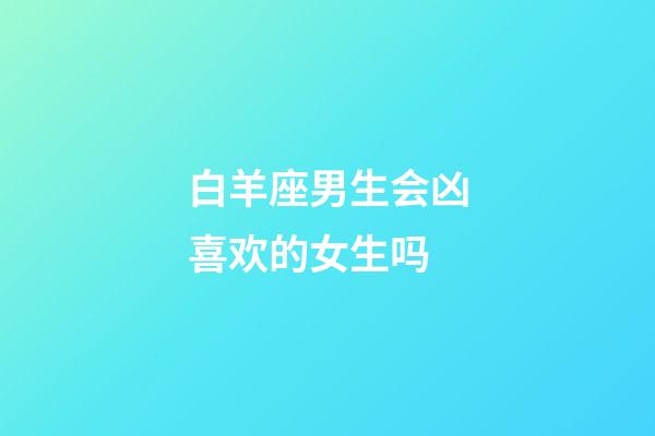白羊座男生会凶喜欢的女生吗-第1张-星座运势-玄机派