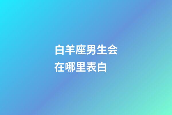 白羊座男生会在哪里表白-第1张-星座运势-玄机派