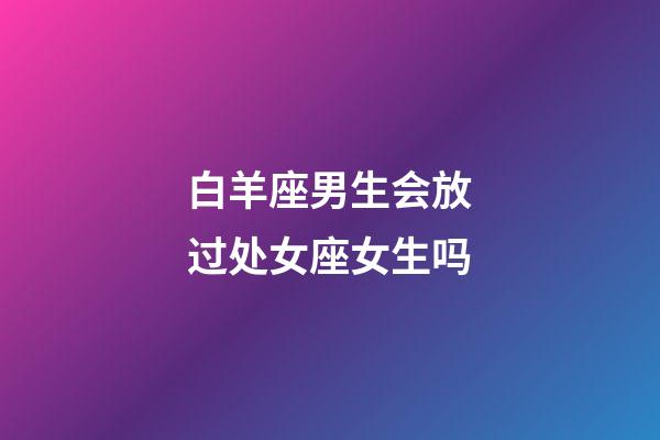 白羊座男生会放过处女座女生吗-第1张-星座运势-玄机派