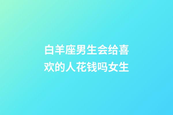 白羊座男生会给喜欢的人花钱吗女生-第1张-星座运势-玄机派