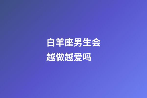 白羊座男生会越做越爱吗-第1张-星座运势-玄机派