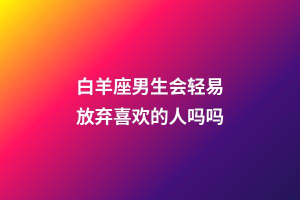 白羊座男生会轻易放弃喜欢的人吗吗-第1张-星座运势-玄机派