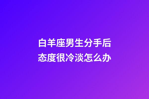 白羊座男生分手后态度很冷淡怎么办-第1张-星座运势-玄机派