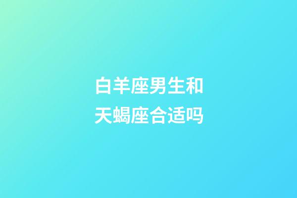 白羊座男生和天蝎座合适吗-第1张-星座运势-玄机派