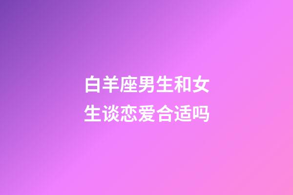 白羊座男生和女生谈恋爱合适吗-第1张-星座运势-玄机派