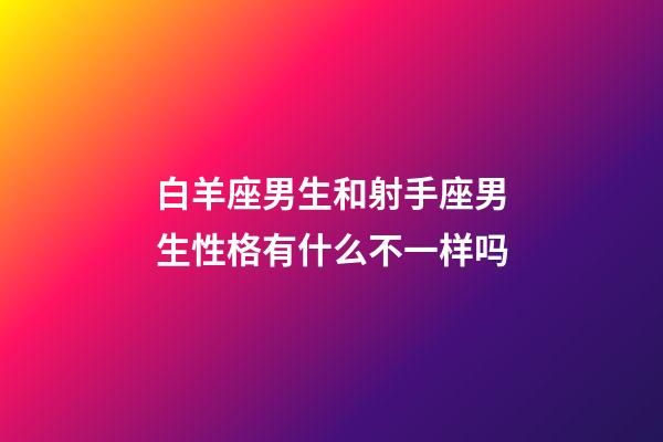 白羊座男生和射手座男生性格有什么不一样吗-第1张-星座运势-玄机派