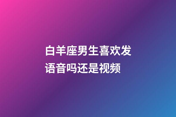 白羊座男生喜欢发语音吗还是视频-第1张-星座运势-玄机派