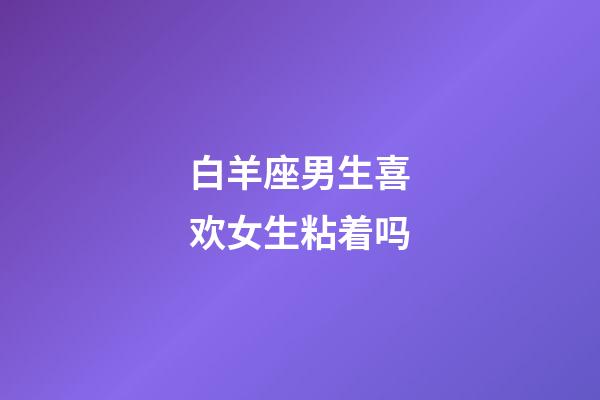 白羊座男生喜欢女生粘着吗-第1张-星座运势-玄机派