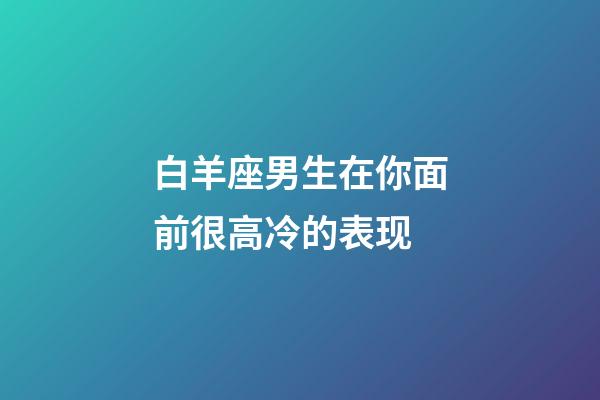 白羊座男生在你面前很高冷的表现-第1张-星座运势-玄机派