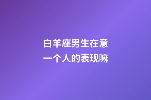 白羊座男生在意一个人的表现嘛-第1张-星座运势-玄机派