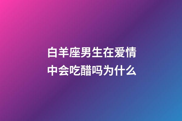 白羊座男生在爱情中会吃醋吗为什么-第1张-星座运势-玄机派