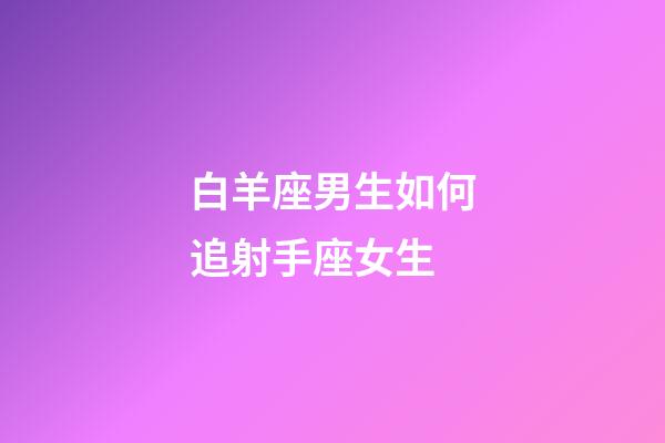 白羊座男生如何追射手座女生-第1张-星座运势-玄机派