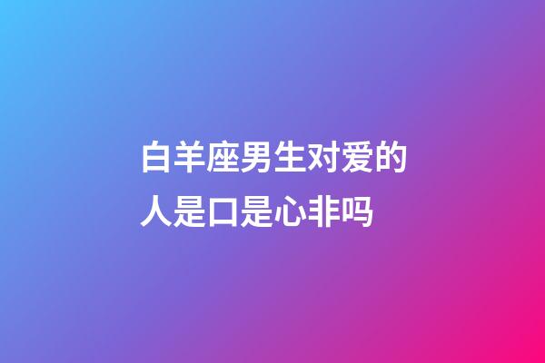 白羊座男生对爱的人是口是心非吗-第1张-星座运势-玄机派