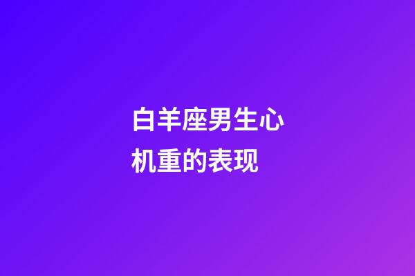 白羊座男生心机重的表现-第1张-星座运势-玄机派