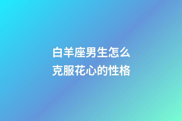 白羊座男生怎么克服花心的性格-第1张-星座运势-玄机派