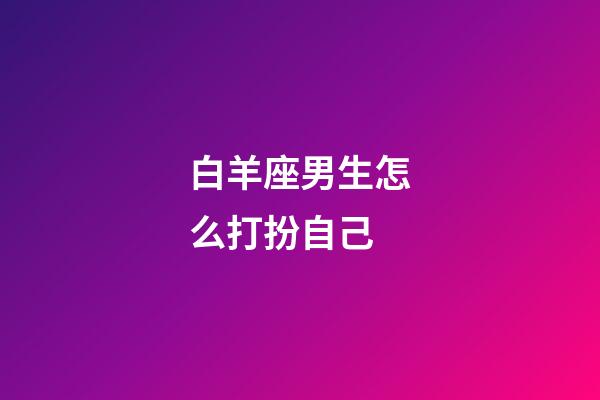 白羊座男生怎么打扮自己-第1张-星座运势-玄机派