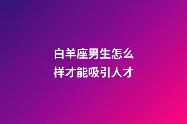 白羊座男生怎么样才能吸引人才-第1张-星座运势-玄机派