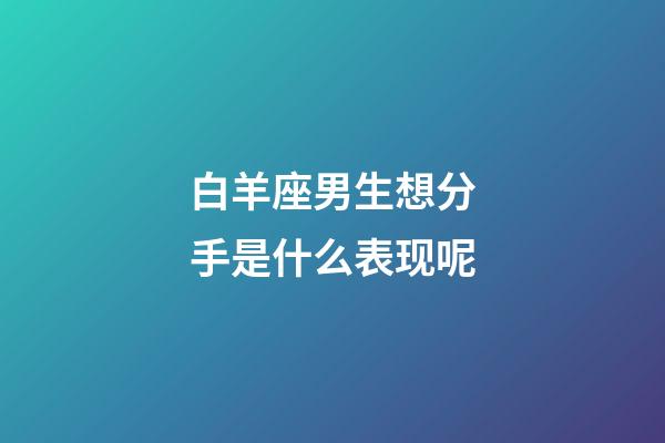 白羊座男生想分手是什么表现呢-第1张-星座运势-玄机派