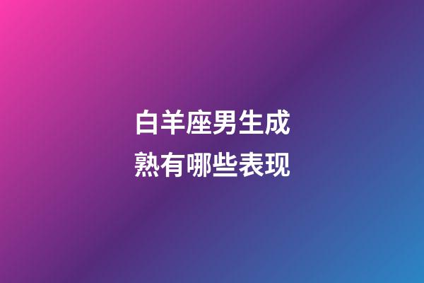 白羊座男生成熟有哪些表现-第1张-星座运势-玄机派