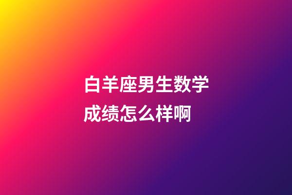 白羊座男生数学成绩怎么样啊-第1张-星座运势-玄机派
