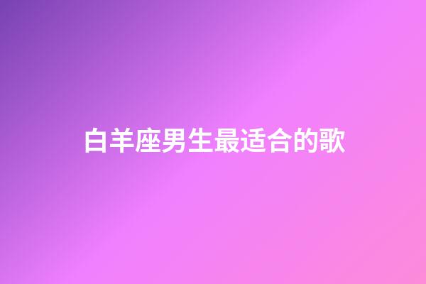 白羊座男生最适合的歌-第1张-星座运势-玄机派