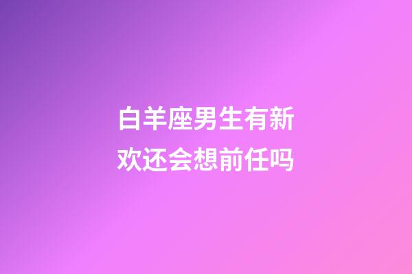 白羊座男生有新欢还会想前任吗-第1张-星座运势-玄机派