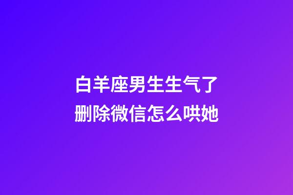 白羊座男生生气了删除微信怎么哄她-第1张-星座运势-玄机派