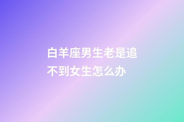 白羊座男生老是追不到女生怎么办-第1张-星座运势-玄机派