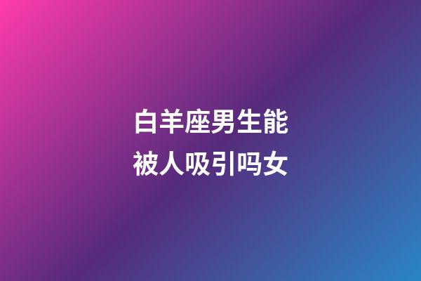 白羊座男生能被人吸引吗女