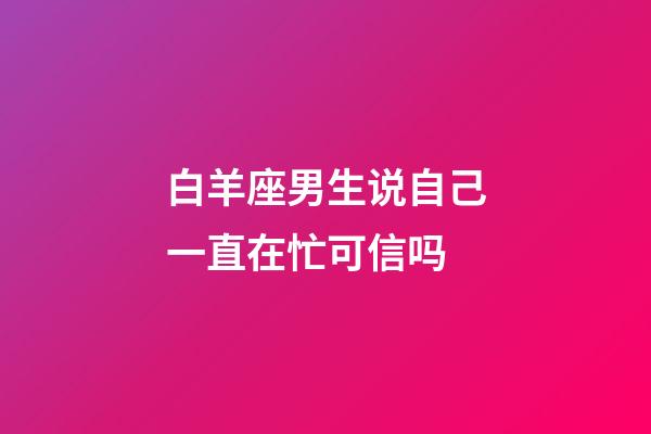 白羊座男生说自己一直在忙可信吗-第1张-星座运势-玄机派