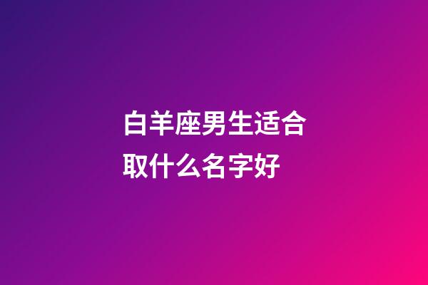 白羊座男生适合取什么名字好-第1张-星座运势-玄机派