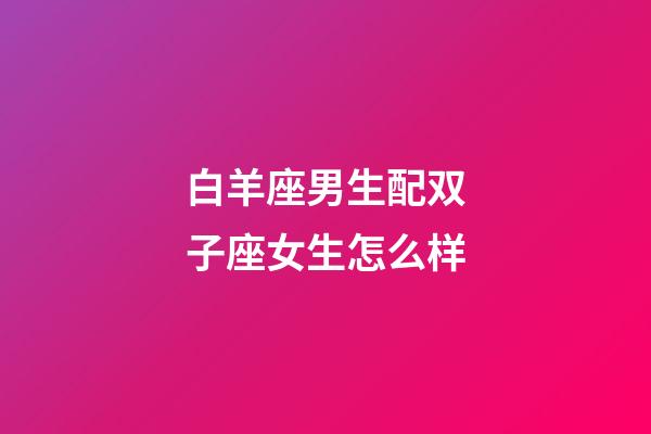 白羊座男生配双子座女生怎么样-第1张-星座运势-玄机派