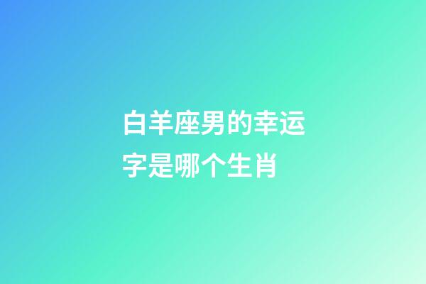 白羊座男的幸运字是哪个生肖-第1张-星座运势-玄机派