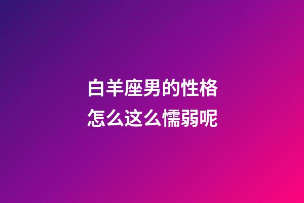 白羊座男的性格怎么这么懦弱呢-第1张-星座运势-玄机派