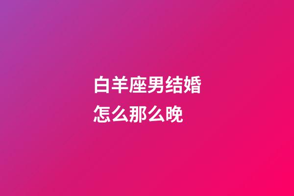 白羊座男结婚怎么那么晚-第1张-星座运势-玄机派