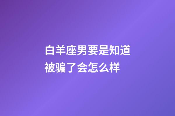 白羊座男要是知道被骗了会怎么样-第1张-星座运势-玄机派