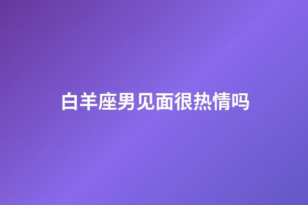 白羊座男见面很热情吗-第1张-星座运势-玄机派