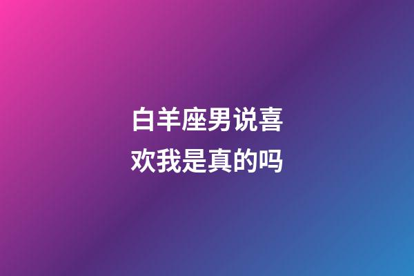 白羊座男说喜欢我是真的吗-第1张-星座运势-玄机派