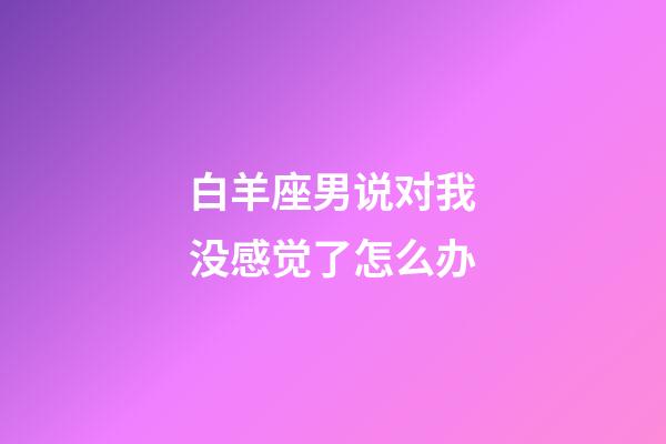 白羊座男说对我没感觉了怎么办-第1张-星座运势-玄机派