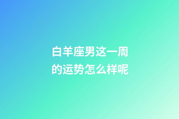 白羊座男这一周的运势怎么样呢-第1张-星座运势-玄机派