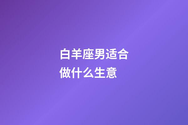 白羊座男适合做什么生意-第1张-星座运势-玄机派