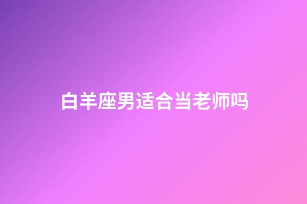 白羊座男适合当老师吗-第1张-星座运势-玄机派