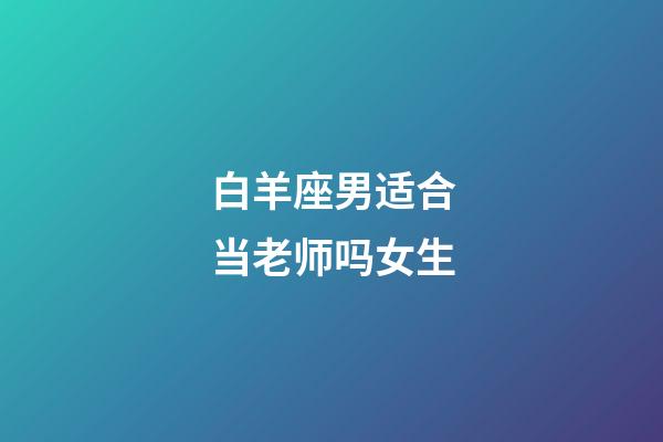 白羊座男适合当老师吗女生-第1张-星座运势-玄机派